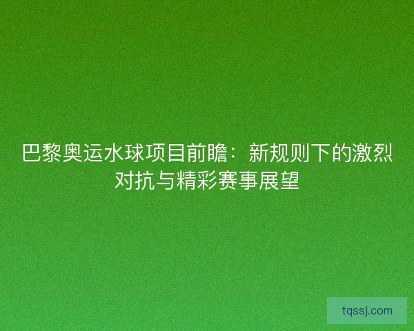 巴黎奥运水球项目前瞻:新规则下的激烈对抗与精彩赛事展望 巴黎奥运水球项目前瞻:新规则下的激烈对抗与精彩赛事展望