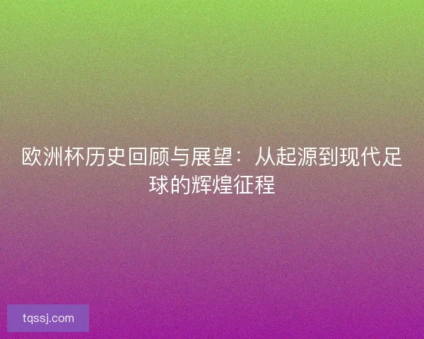 欧洲杯历史回顾与展望：从起源到现代足球的辉煌征程