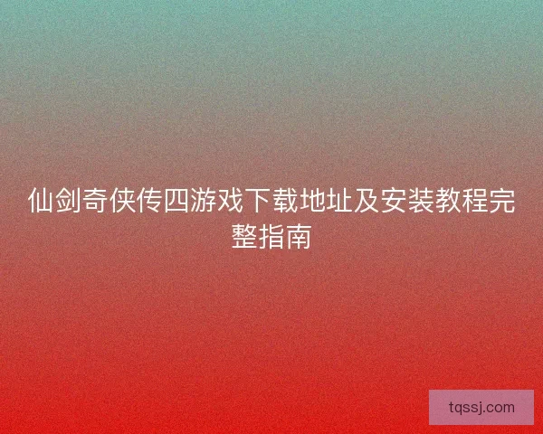 仙剑奇侠传四游戏下载地址及安装教程完整指南 仙剑奇侠传四游戏下载地址及安装教程完整指南