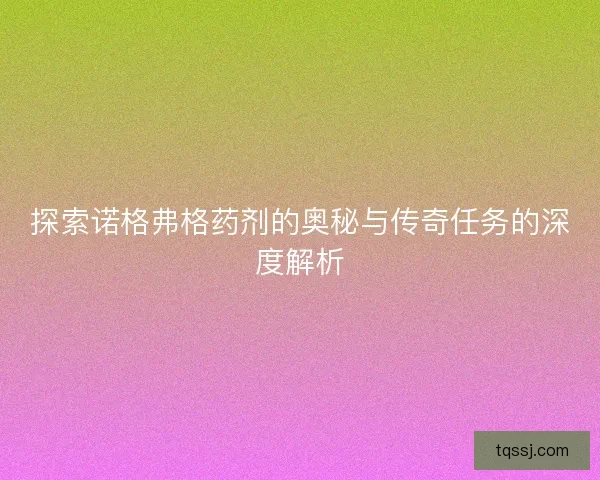 探索诺格弗格药剂的奥秘与传奇任务的深度解析