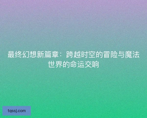 最终幻想新篇章：跨越时空的冒险与魔法世界的命运交响