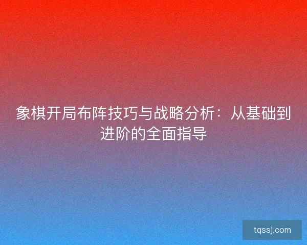 象棋开局布阵技巧与战略分析:从基础到进阶的全面指导 象棋开局布阵技巧与战略分析:从基础到进阶的全面指导