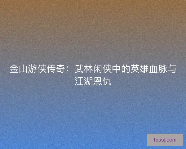 金山游侠传奇:武林闲侠中的英雄血脉与江湖恩仇 金山游侠传奇:武林闲侠中的英雄血脉与江湖恩仇