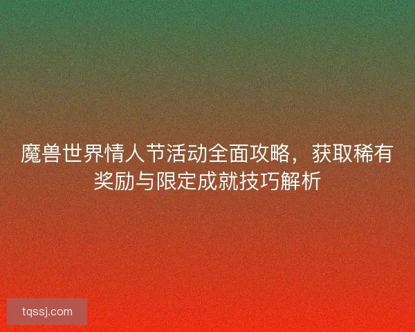 魔兽世界情人节活动全面攻略,获取稀有奖励与限定成就技巧解析 魔兽世界情人节活动全面攻略,获取稀有奖励与限定成就技巧解析