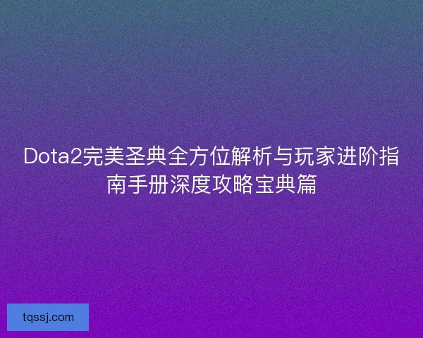 Dota2完美圣典全方位解析与玩家进阶指南手册深度攻略宝典篇