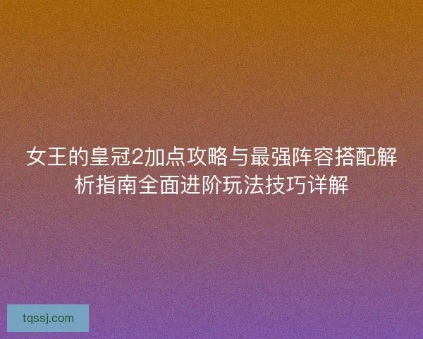 女王的皇冠2加点攻略与最强阵容搭配解析指南全面进阶玩法技巧详解 女王的皇冠2加点攻略与最强阵容搭配解析指南全面进阶玩法技巧详解