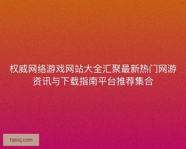 权威网络游戏网站大全汇聚最新热门网游资讯与下载指南平台推荐集合