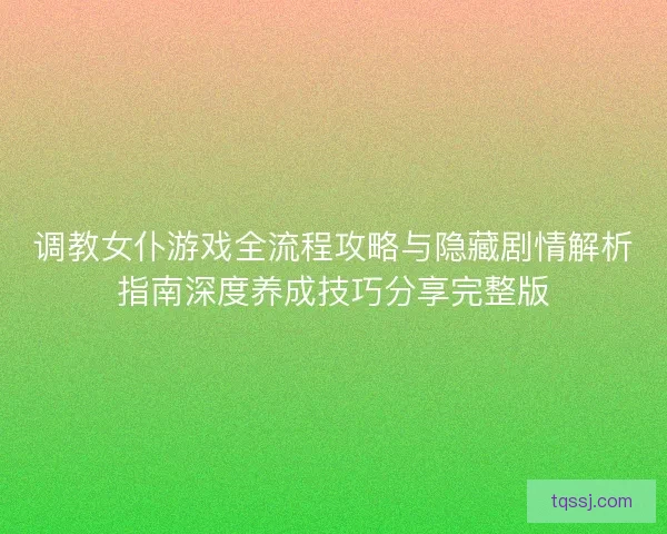 调教女仆游戏全流程攻略与隐藏剧情解析指南深度养成技巧分享完整版