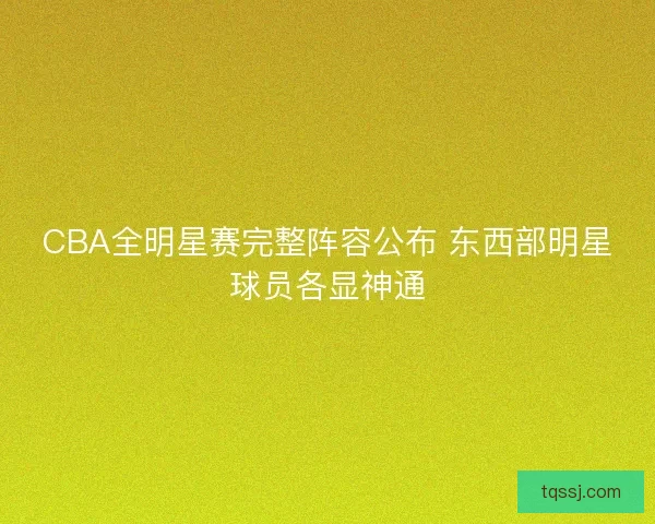 CBA全明星赛完整阵容公布 东西部明星球员各显神通