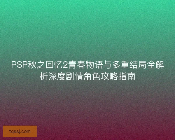 PSP秋之回忆2青春物语与多重结局全解析深度剧情角色攻略指南