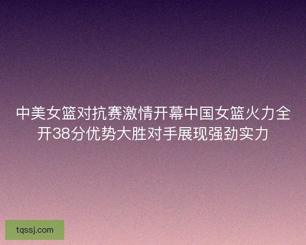 中美女篮对抗赛激情开幕中国女篮火力全开38分优势大胜对手展现强劲实力