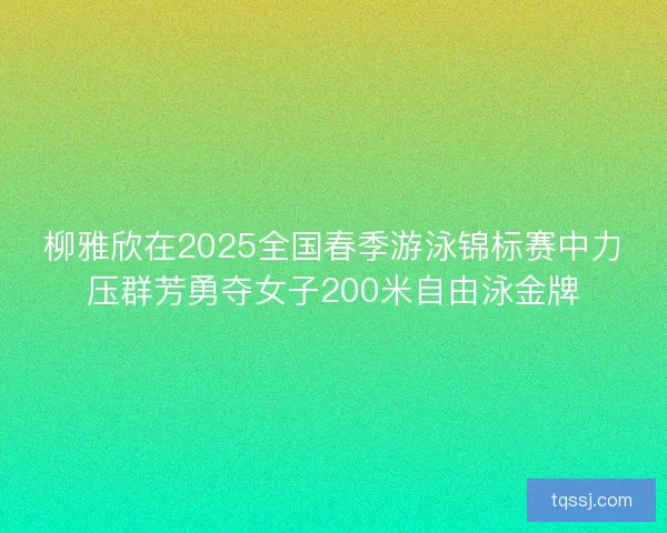 柳雅欣在2025全国春季游泳锦标赛中力压群芳勇夺女子200米自由泳金牌