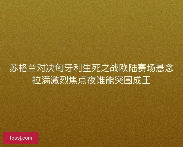 苏格兰对决匈牙利生死之战欧陆赛场悬念拉满激烈焦点夜谁能突围成王