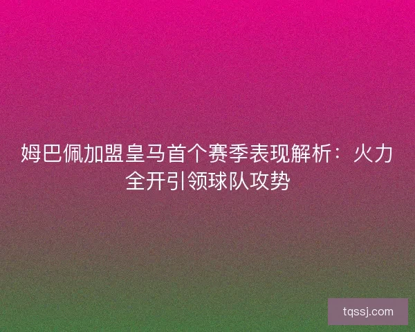 姆巴佩加盟皇马首个赛季表现解析：火力全开引领球队攻势