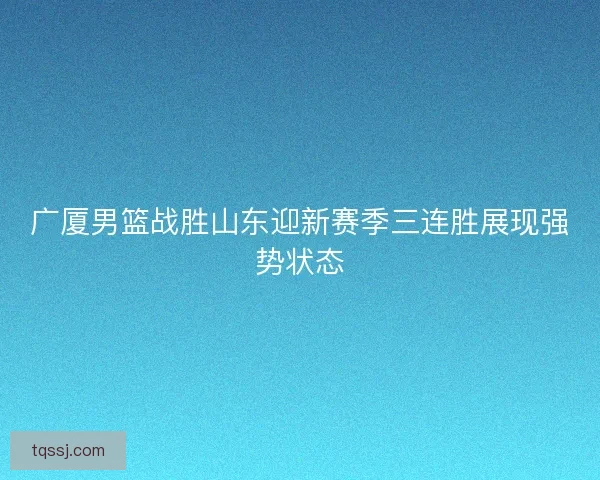 广厦男篮战胜山东迎新赛季三连胜展现强势状态