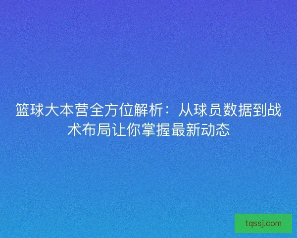 篮球大本营全方位解析：从球员数据到战术布局让你掌握最新动态