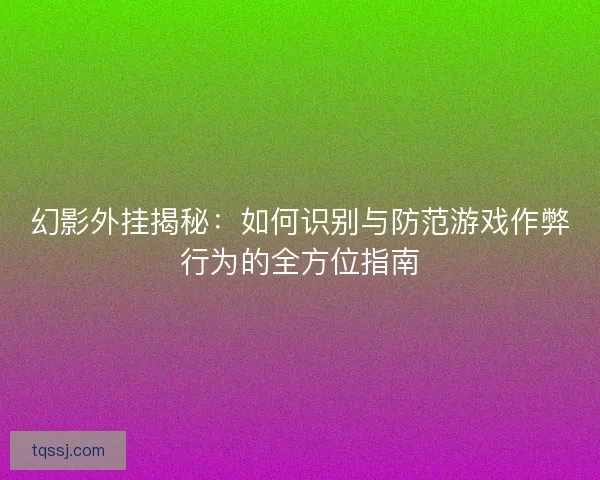 幻影外挂揭秘：如何识别与防范游戏作弊行为的全方位指南