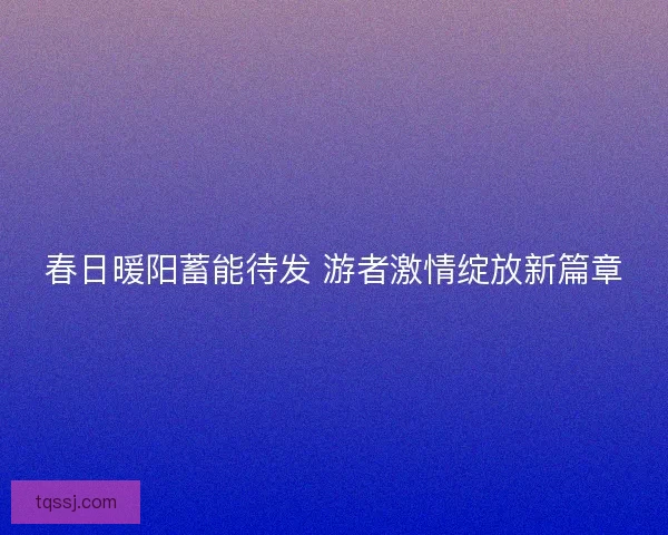 春日暖阳蓄能待发 游者激情绽放新篇章