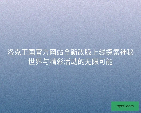 洛克王国官方网站全新改版上线探索神秘世界与精彩活动的无限可能