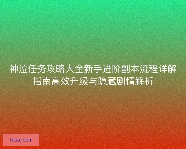 神泣任务攻略大全新手进阶副本流程详解指南高效升级与隐藏剧情解析