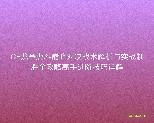 CF龙争虎斗巅峰对决战术解析与实战制胜全攻略高手进阶技巧详解