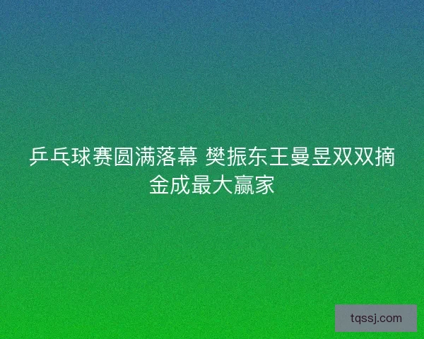 乒乓球赛圆满落幕 樊振东王曼昱双双摘金成最大赢家 乒乓球赛圆满落幕 樊振东王曼昱双双摘金成最大赢家