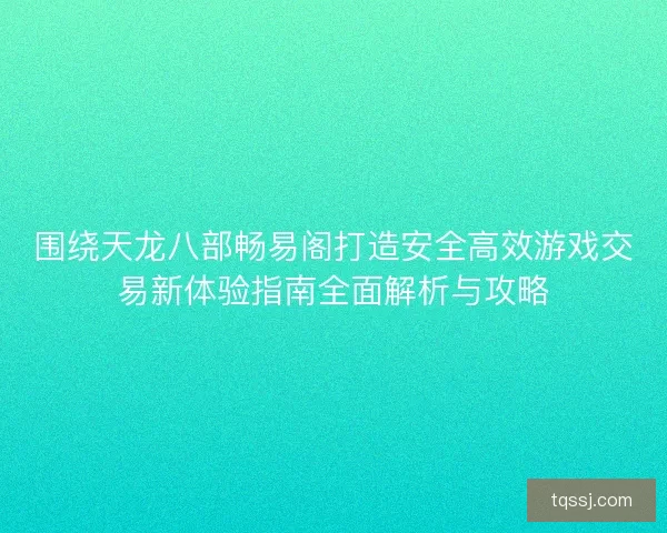 围绕天龙八部畅易阁打造安全高效游戏交易新体验指南全面解析与攻略 围绕天龙八部畅易阁打造安全高效游戏交易新体验指南全面解析与攻略