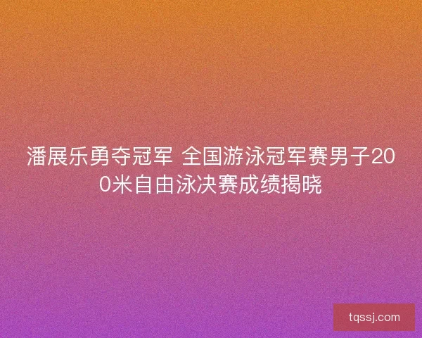 潘展乐勇夺冠军 全国游泳冠军赛男子200米自由泳决赛成绩揭晓