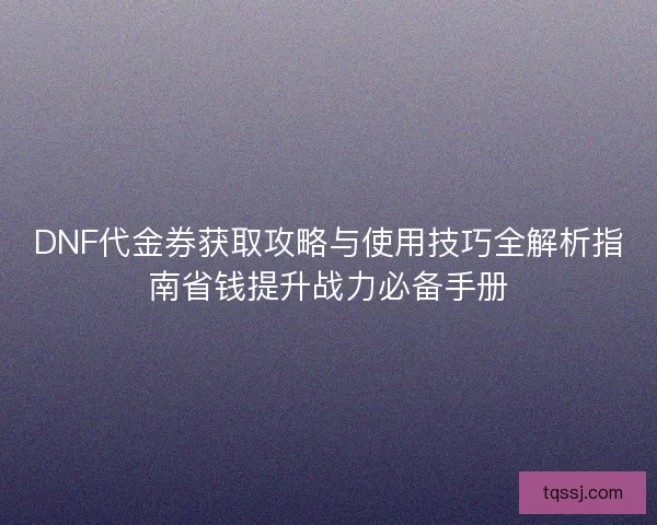 DNF代金券获取攻略与使用技巧全解析指南省钱提升战力必备手册