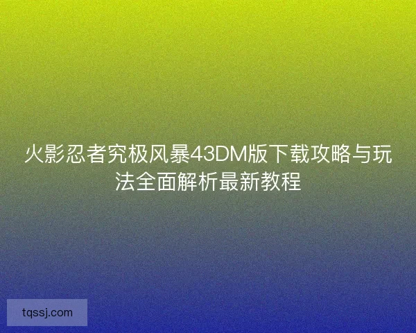 火影忍者究极风暴43DM版下载攻略与玩法全面解析最新教程