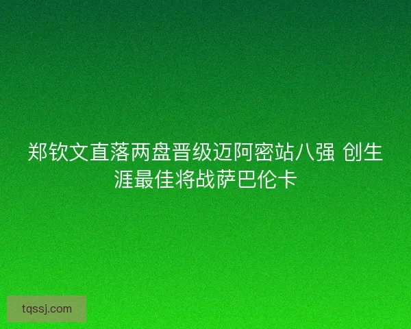 郑钦文直落两盘晋级迈阿密站八强 创生涯最佳将战萨巴伦卡